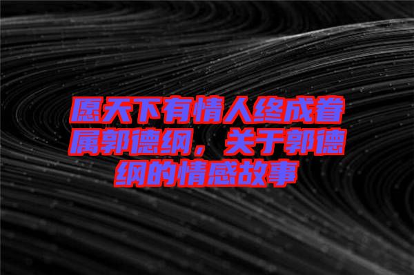 愿天下有情人終成眷屬郭德綱，關(guān)于郭德綱的情感故事