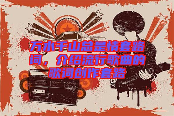 萬水千山總是情套路詞，介紹流行歌曲的歌詞創(chuàng)作套路