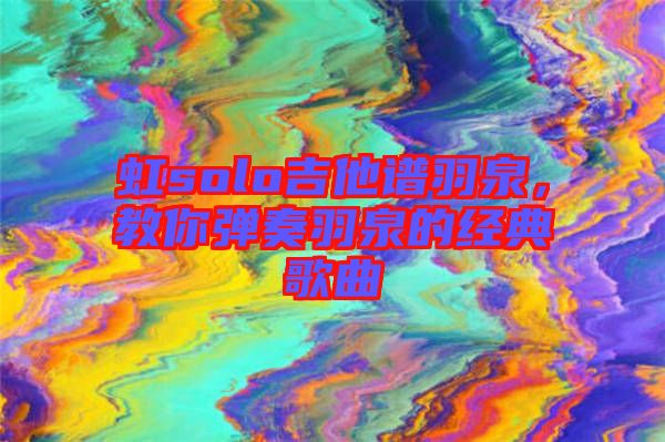 虹solo吉他譜羽泉，教你彈奏羽泉的經(jīng)典歌曲
