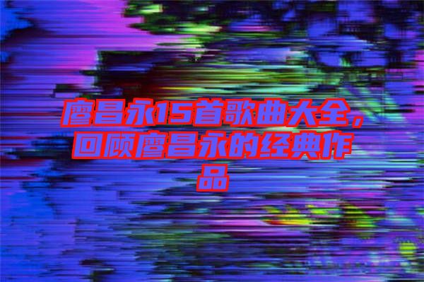廖昌永15首歌曲大全，回顧廖昌永的經(jīng)典作品