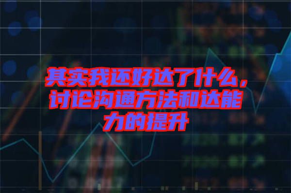其實(shí)我還好達(dá)了什么，討論溝通方法和達(dá)能力的提升