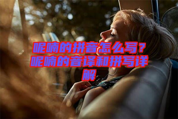 呢喃的拼音怎么寫？呢喃的音譯和拼寫詳解