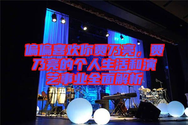 偏偏喜歡你賈乃亮，賈乃亮的個人生活和演藝事業(yè)全面解析