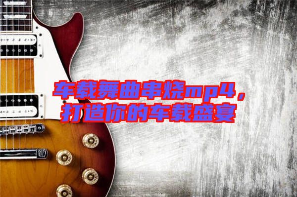 車載舞曲串燒mp4，打造你的車載盛宴