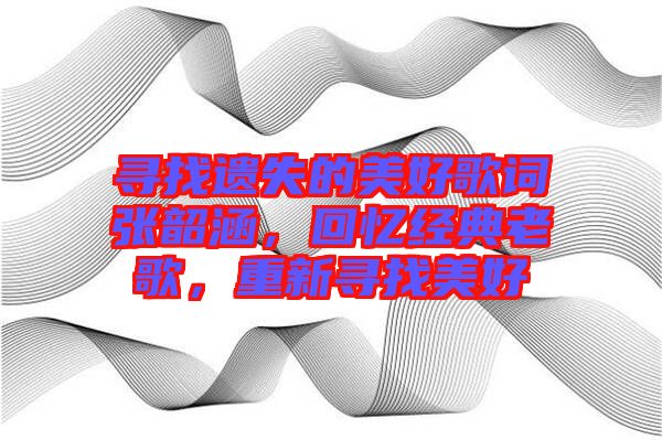 尋找遺失的美好歌詞張韶涵，回憶經(jīng)典老歌，重新尋找美好