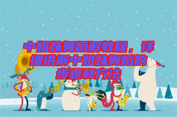 中姐妹舞蹈解教程，詳細(xì)講解中姐妹舞蹈的步驟和方法