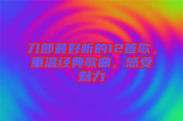 刀郎最好聽(tīng)的12首歌，重溫經(jīng)典歌曲，感受魅力