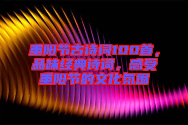 重陽節(jié)古詩詞100首，品味經(jīng)典詩詞，感受重陽節(jié)的文化氛圍