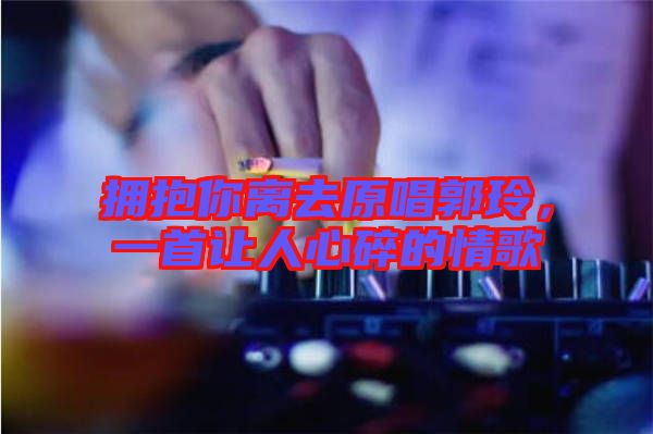 擁抱你離去原唱郭玲，一首讓人心碎的情歌