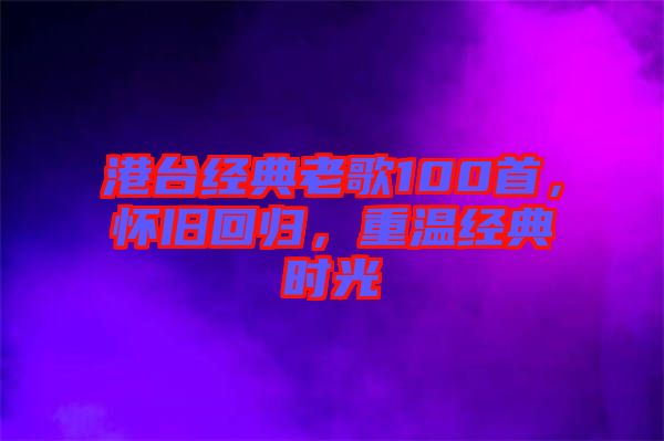 港臺經(jīng)典老歌100首，懷舊回歸，重溫經(jīng)典時光