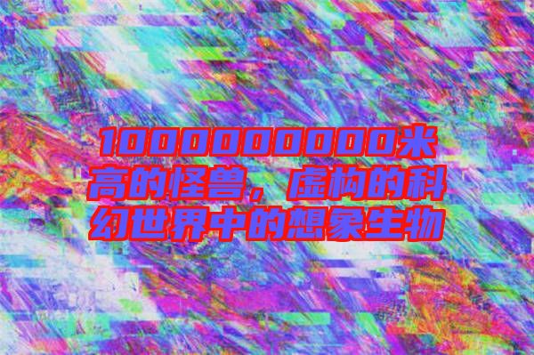1000000000米高的怪獸，虛構(gòu)的科幻世界中的想象生物