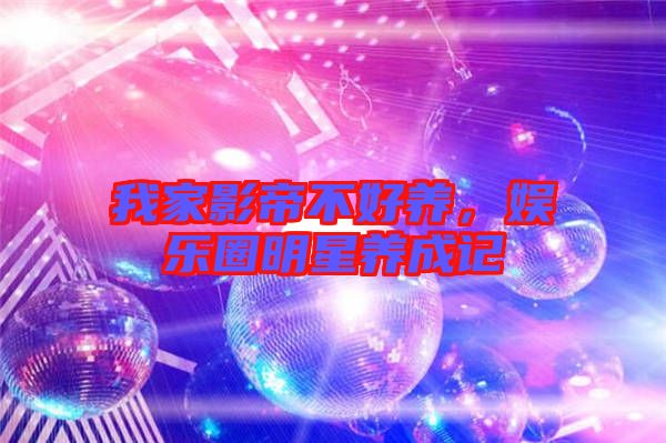 我家影帝不好養(yǎng)，娛樂圈明星養(yǎng)成記