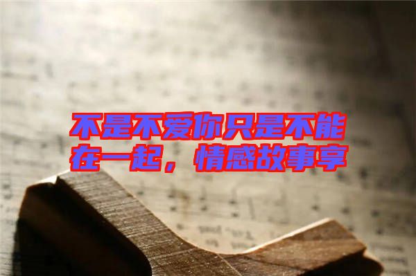 不是不愛你只是不能在一起，情感故事享