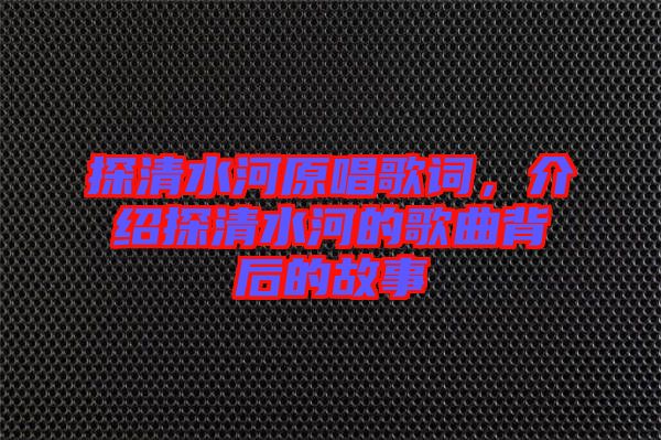 探清水河原唱歌詞，介紹探清水河的歌曲背后的故事