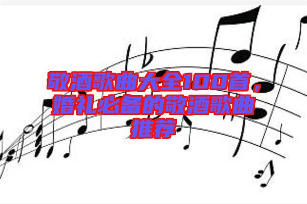 敬酒歌曲大全100首，婚禮必備的敬酒歌曲推薦