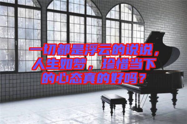 一切都是浮云的說說，人生如夢(mèng)，珍惜當(dāng)下的心態(tài)真的好嗎？