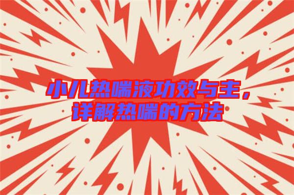 小兒熱喘液功效與主，詳解熱喘的方法