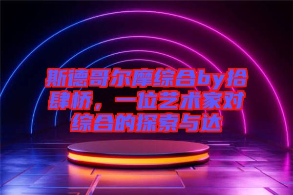 斯德哥爾摩綜合by拾肆橋，一位藝術(shù)家對綜合的探索與達