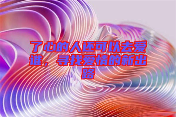 了心的人還可以去愛(ài)誰(shuí)，尋找愛(ài)情的新出路