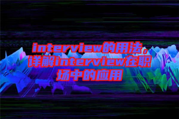 interview的用法，詳解interview在職場中的應(yīng)用