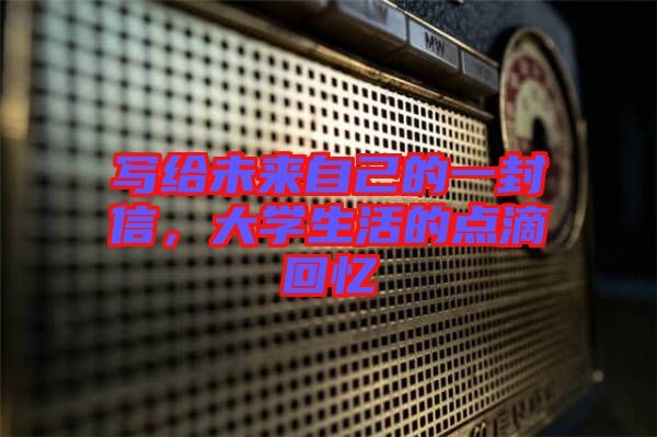 寫給未來自己的一封信，大學生活的點滴回憶