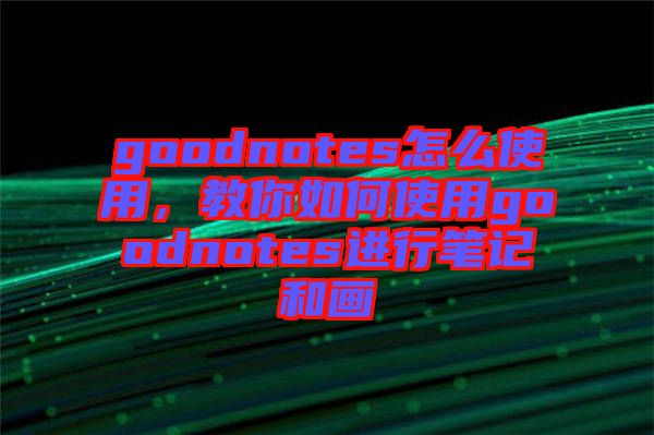 goodnotes怎么使用，教你如何使用goodnotes進行筆記和畫