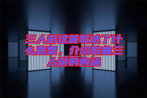 三人游這首歌達(dá)了什么意思，介紹歌曲三人游的內(nèi)涵