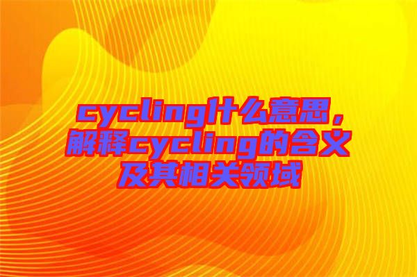 cycling什么意思，解釋cycling的含義及其相關(guān)領(lǐng)域