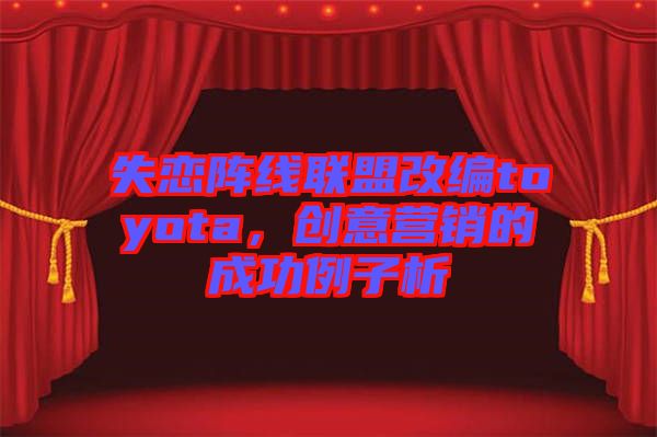 失戀陣線聯(lián)盟改編toyota，創(chuàng)意營銷的成功例子析