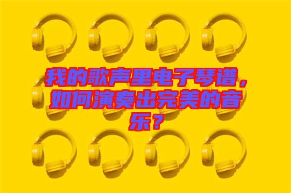我的歌聲里電子琴譜，如何演奏出完美的音樂？