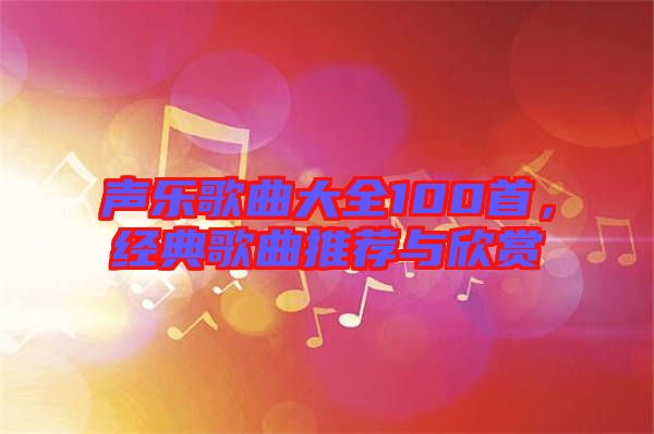 聲樂歌曲大全100首，經典歌曲推薦與欣賞