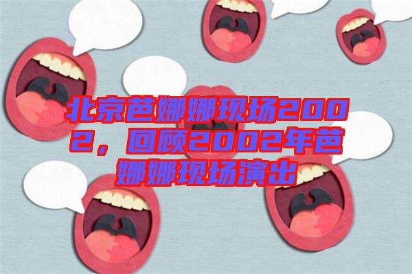 北京芭娜娜現(xiàn)場(chǎng)2002，回顧2002年芭娜娜現(xiàn)場(chǎng)演出
