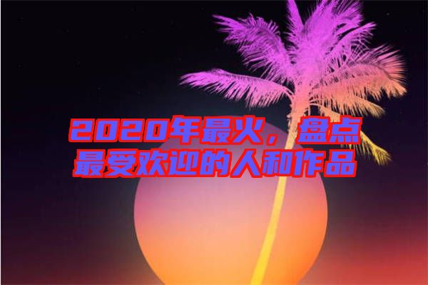 2020年最火，盤點(diǎn)最受歡迎的人和作品