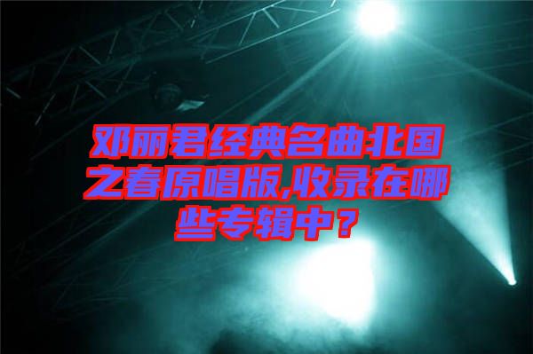 鄧麗君經(jīng)典名曲北國(guó)之春原唱版,收錄在哪些專輯中？