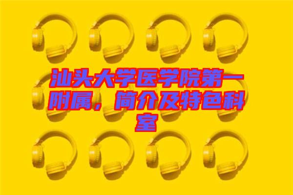 汕頭大學(xué)醫(yī)學(xué)院第一附屬，簡介及特色科室