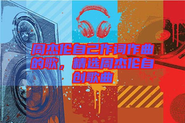 周杰倫自己作詞作曲的歌，精選周杰倫自創(chuàng)歌曲