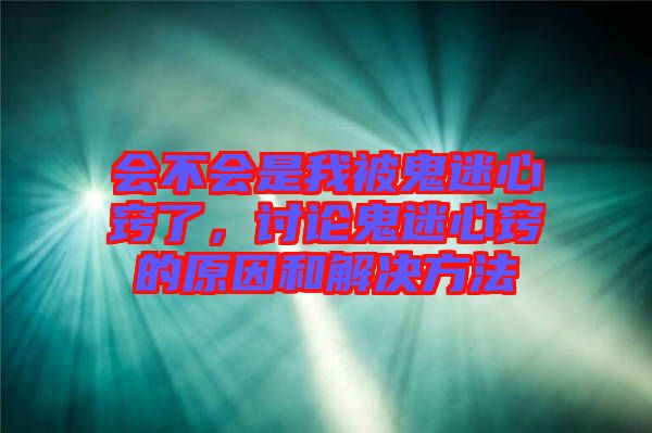 會(huì)不會(huì)是我被鬼迷心竅了，討論鬼迷心竅的原因和解決方法