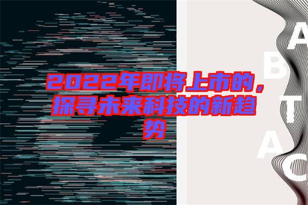 2022年即將上市的，探尋未來(lái)科技的新趨勢(shì)