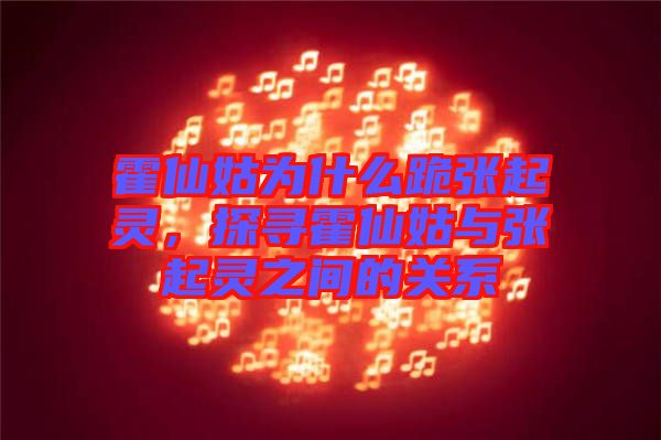 霍仙姑為什么跪張起靈，探尋霍仙姑與張起靈之間的關(guān)系