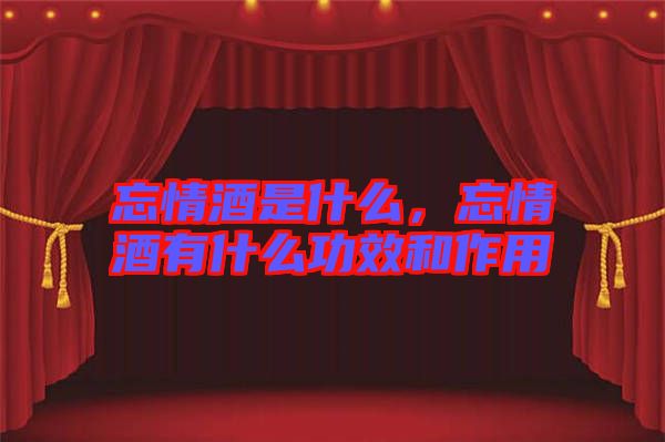 忘情酒是什么，忘情酒有什么功效和作用