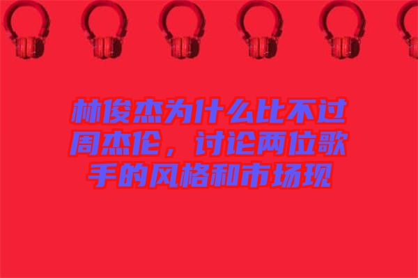 林俊杰為什么比不過(guò)周杰倫，討論兩位歌手的風(fēng)格和市場(chǎng)現(xiàn)