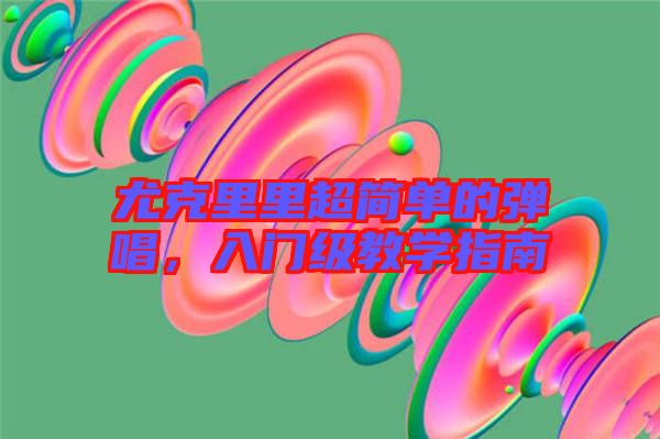 尤克里里超簡單的彈唱，入門級教學指南