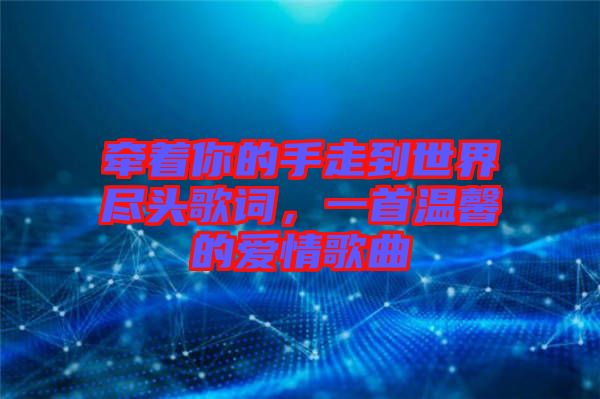 牽著你的手走到世界盡頭歌詞，一首溫馨的愛情歌曲