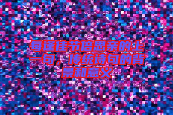 每逢佳節(jié)倍思親的上一句，傳統(tǒng)詩句的背景和意義