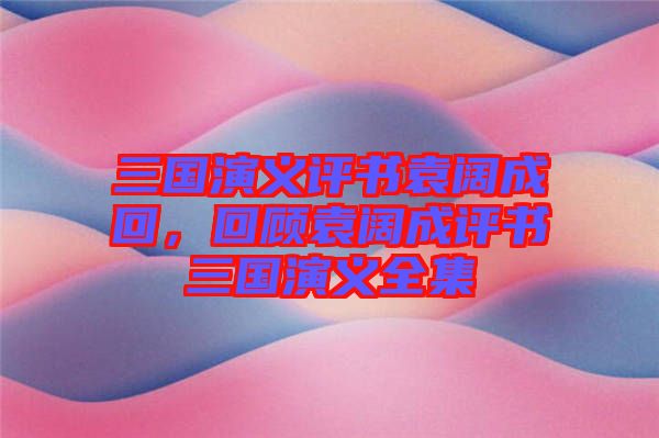 三國(guó)演義評(píng)書(shū)袁闊成回，回顧袁闊成評(píng)書(shū)三國(guó)演義全集