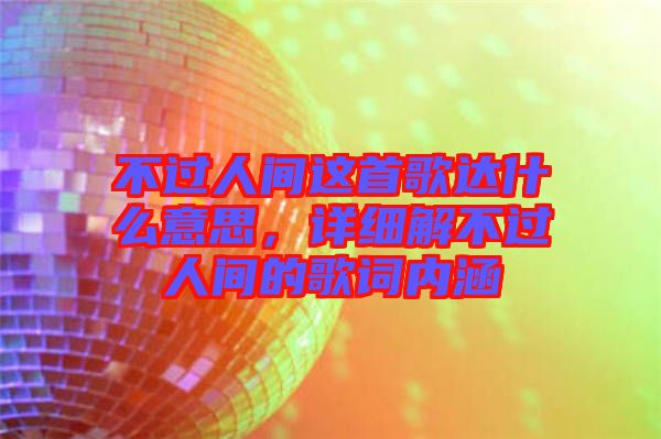 不過人間這首歌達(dá)什么意思，詳細(xì)解不過人間的歌詞內(nèi)涵
