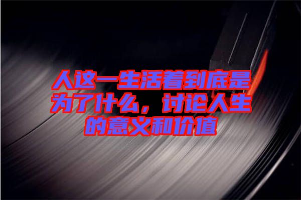 人這一生活著到底是為了什么，討論人生的意義和價值