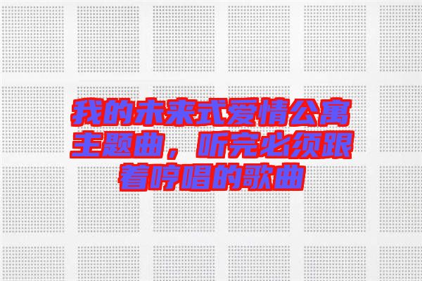 我的未來式愛情公寓主題曲，聽完必須跟著哼唱的歌曲