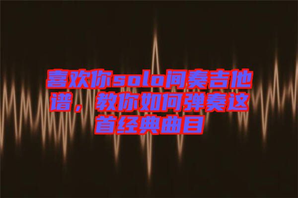 喜歡你solo間奏吉他譜，教你如何彈奏這首經(jīng)典曲目