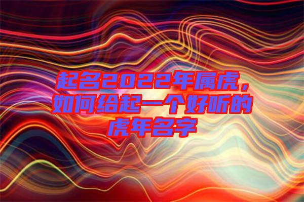起名2022年屬虎，如何給起一個(gè)好聽的虎年名字